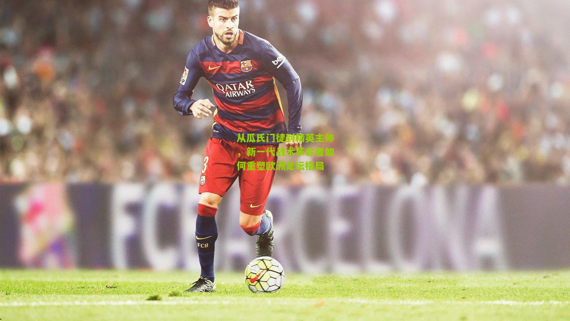 从瓜氏门徒到精英主帅，新一代战术革命者如何重塑欧洲足坛格局