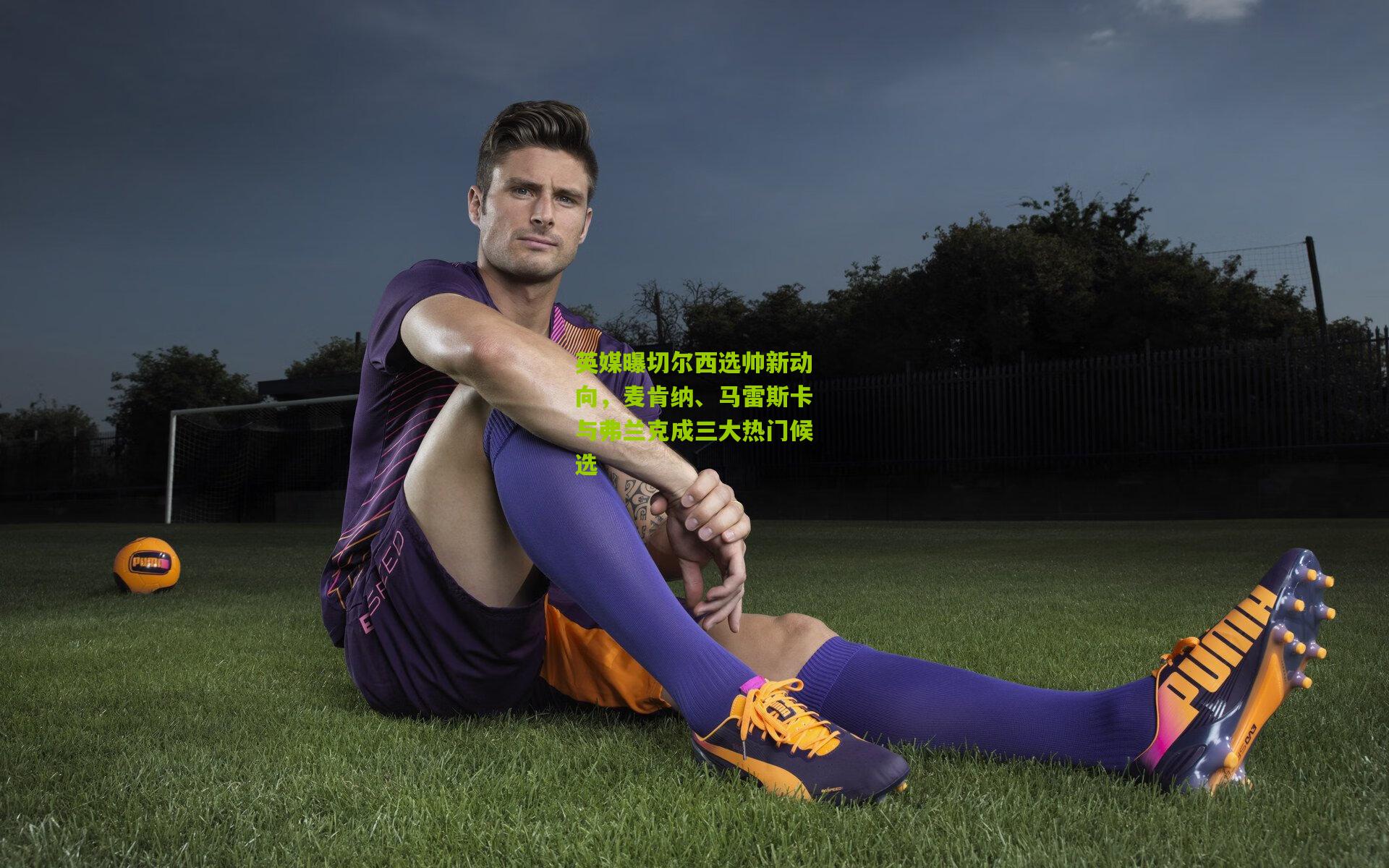 英媒曝切尔西选帅新动向，麦肯纳、马雷斯卡与弗兰克成三大热门候选