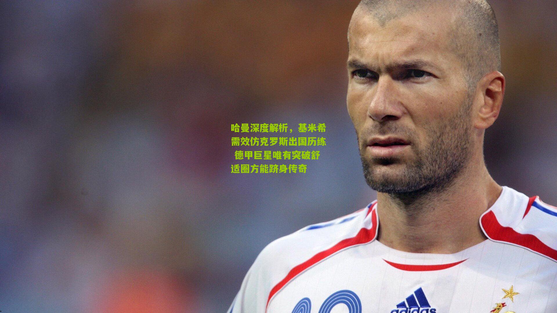 哈曼深度解析，基米希需效仿克罗斯出国历练 德甲巨星唯有突破舒适圈方能跻身传奇