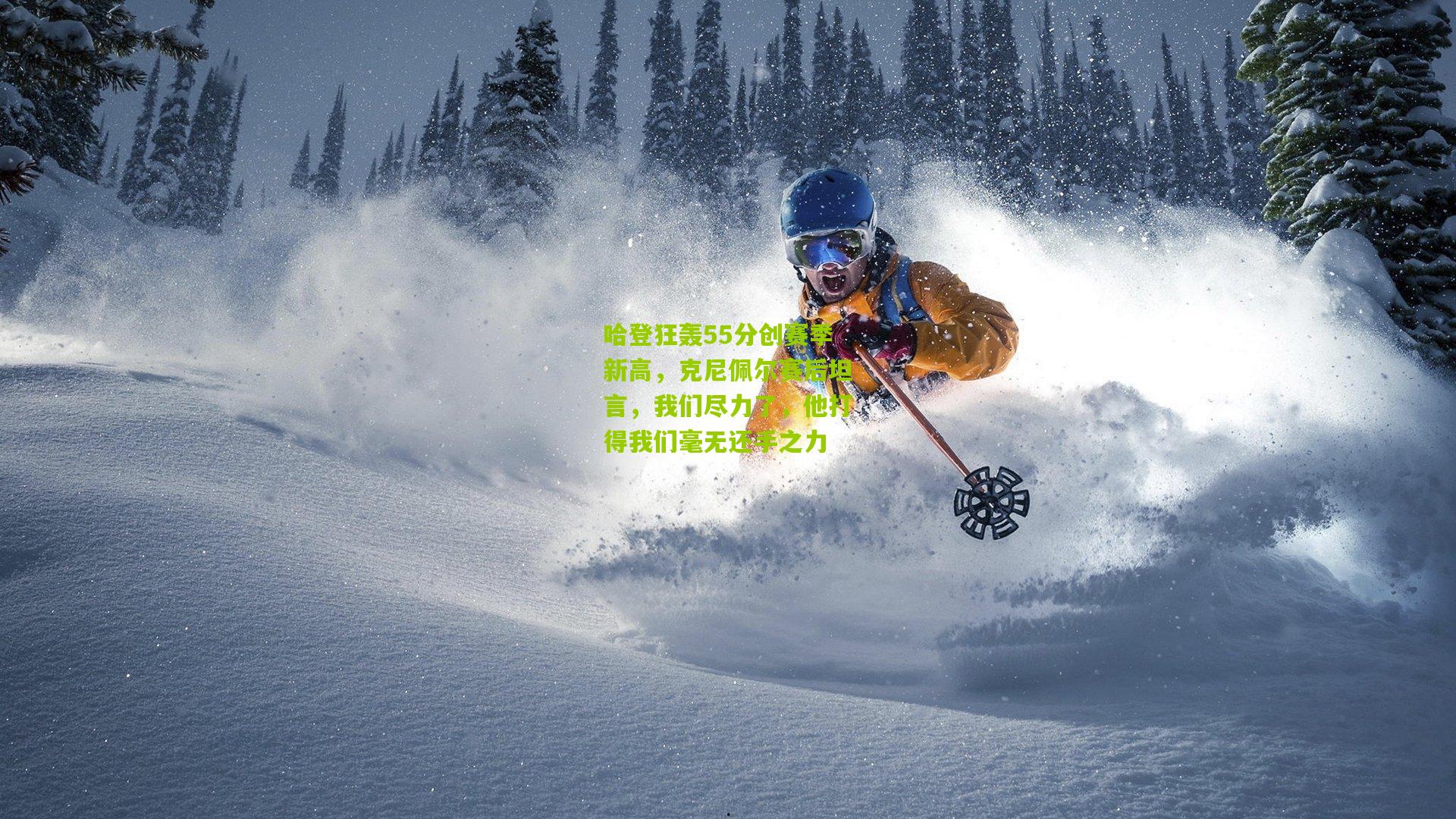 哈登狂轰55分创赛季新高,克尼佩尔赛后坦言,我们尽力了,他打得我们毫无还手之力