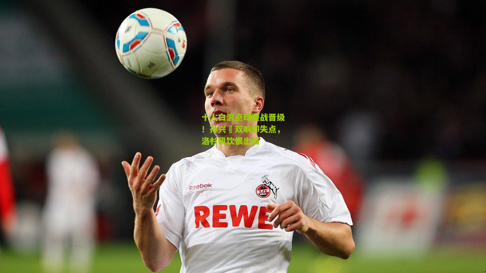 十人白浪点球鏖战晋级！孙兴慜双响却失点，洛杉矶饮恨出局